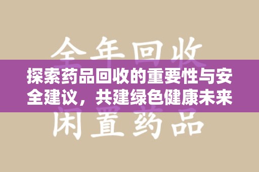 洛阳探索药品回收的重要性与安全建议，共建绿色健康未来