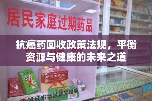 洛阳抗癌药回收政策法规，平衡资源与健康的未来之道