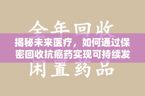 洛阳揭秘未来医疗，如何通过保密回收抗癌药实现可持续发展