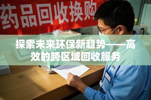 洛阳探索未来环保新趋势——高效的跨区域回收服务