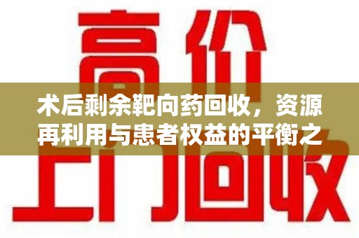 洛阳术后剩余靶向药回收，资源再利用与患者权益的平衡之道