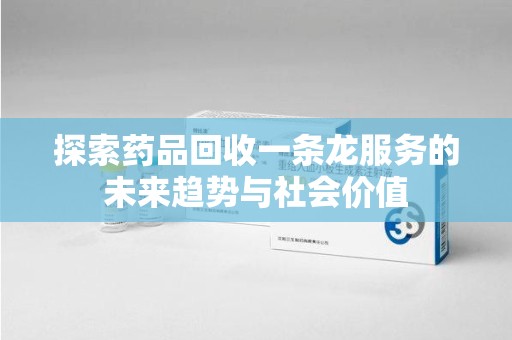 洛阳探索药品回收一条龙服务的未来趋势与社会价值