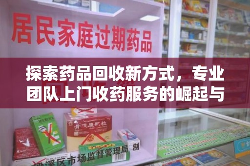 洛阳探索药品回收新方式，专业团队上门收药服务的崛起与未来