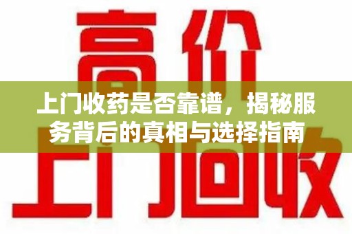 洛阳上门收药是否靠谱，揭秘服务背后的真相与选择指南