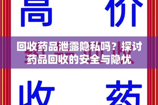 洛阳回收药品泄露隐私吗？探讨药品回收的安全与隐忧