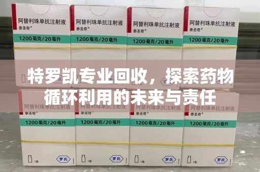 洛阳特罗凯专业回收，探索药物循环利用的未来与责任