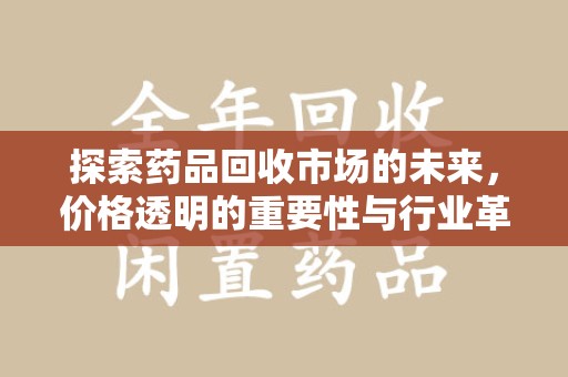 洛阳探索药品回收市场的未来，价格透明的重要性与行业革新