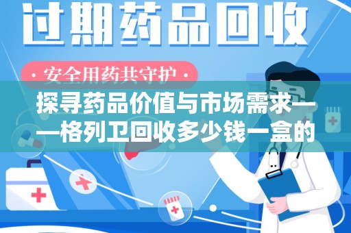 洛阳探寻药品价值与市场需求——格列卫回收多少钱一盒的深度解析