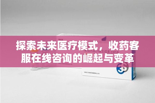 洛阳探索未来医疗模式，收药客服在线咨询的崛起与变革