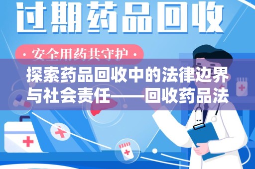 洛阳探索药品回收中的法律边界与社会责任——回收药品法律责任解析