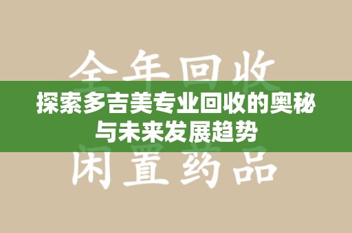 洛阳探索多吉美专业回收的奥秘与未来发展趋势