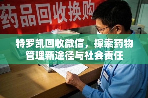 洛阳特罗凯回收微信，探索药物管理新途径与社会责任