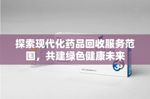 洛阳探索现代化药品回收服务范围，共建绿色健康未来