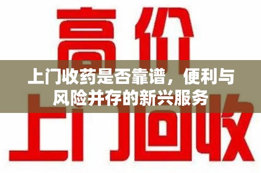 洛阳上门收药是否靠谱，便利与风险并存的新兴服务