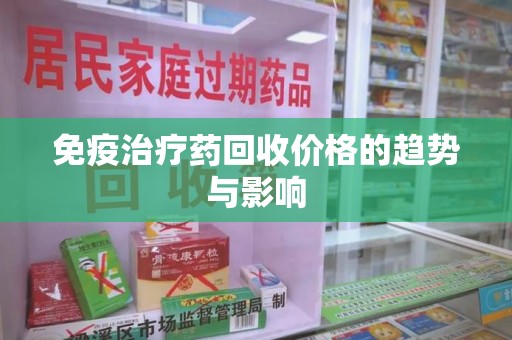 洛阳免疫治疗药回收价格的趋势与影响
