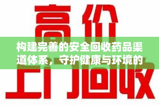 洛阳构建完善的安全回收药品渠道体系，守护健康与环境的双赢之道