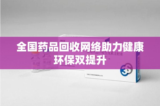 洛阳全国药品回收网络助力健康环保双提升