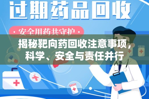 洛阳揭秘靶向药回收注意事项，科学、安全与责任并行