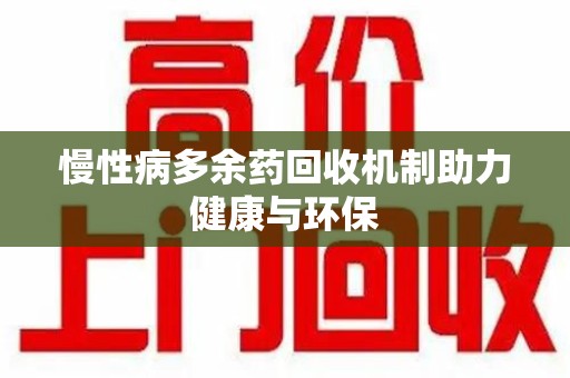 洛阳慢性病多余药回收机制助力健康与环保