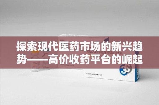 洛阳探索现代医药市场的新兴趋势——高价收药平台的崛起与影响