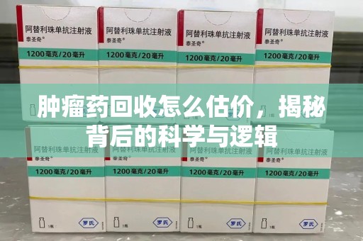 洛阳肿瘤药回收怎么估价，揭秘背后的科学与逻辑