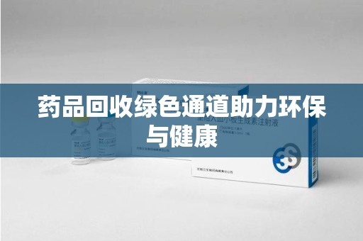 洛阳药品回收绿色通道助力环保与健康
