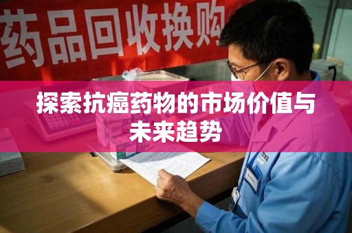 洛阳探索抗癌药物的市场价值与未来趋势