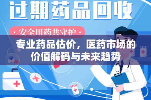 洛阳专业药品估价，医药市场的价值解码与未来趋势