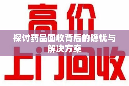 洛阳探讨药品回收背后的隐忧与解决方案