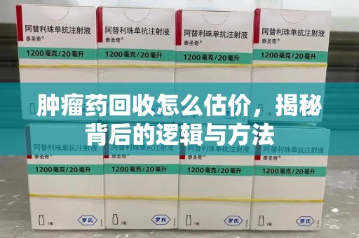 洛阳肿瘤药回收怎么估价，揭秘背后的逻辑与方法