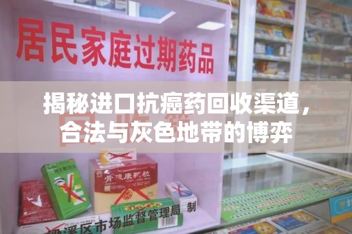 洛阳揭秘进口抗癌药回收渠道，合法与灰色地带的博弈