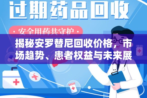 洛阳揭秘安罗替尼回收价格，市场趋势、患者权益与未来展望
